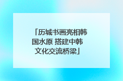 历城书画亮相韩国水原 搭建中韩文化交流桥梁